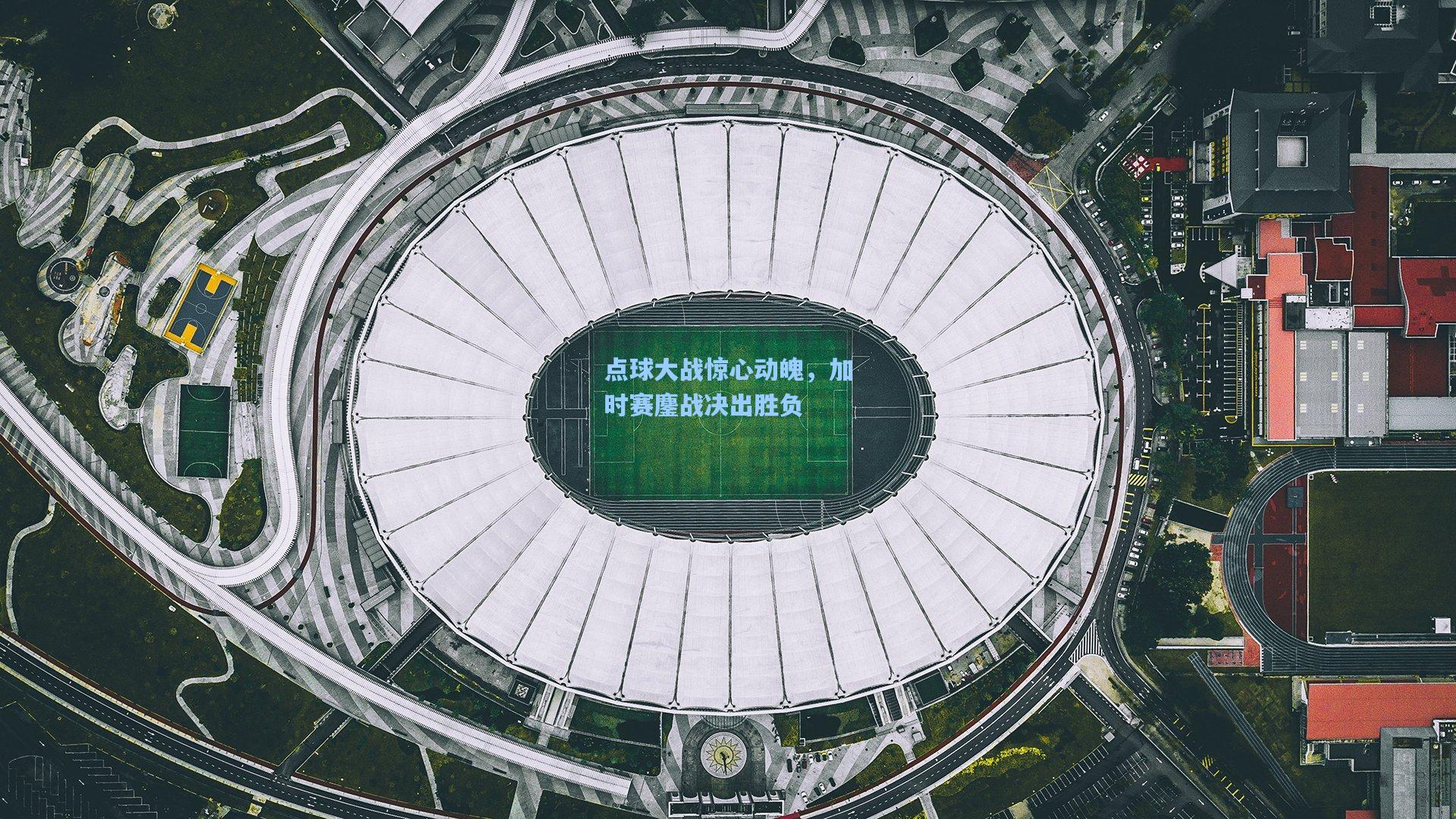 点球大战惊心动魄，加时赛鏖战决出胜负