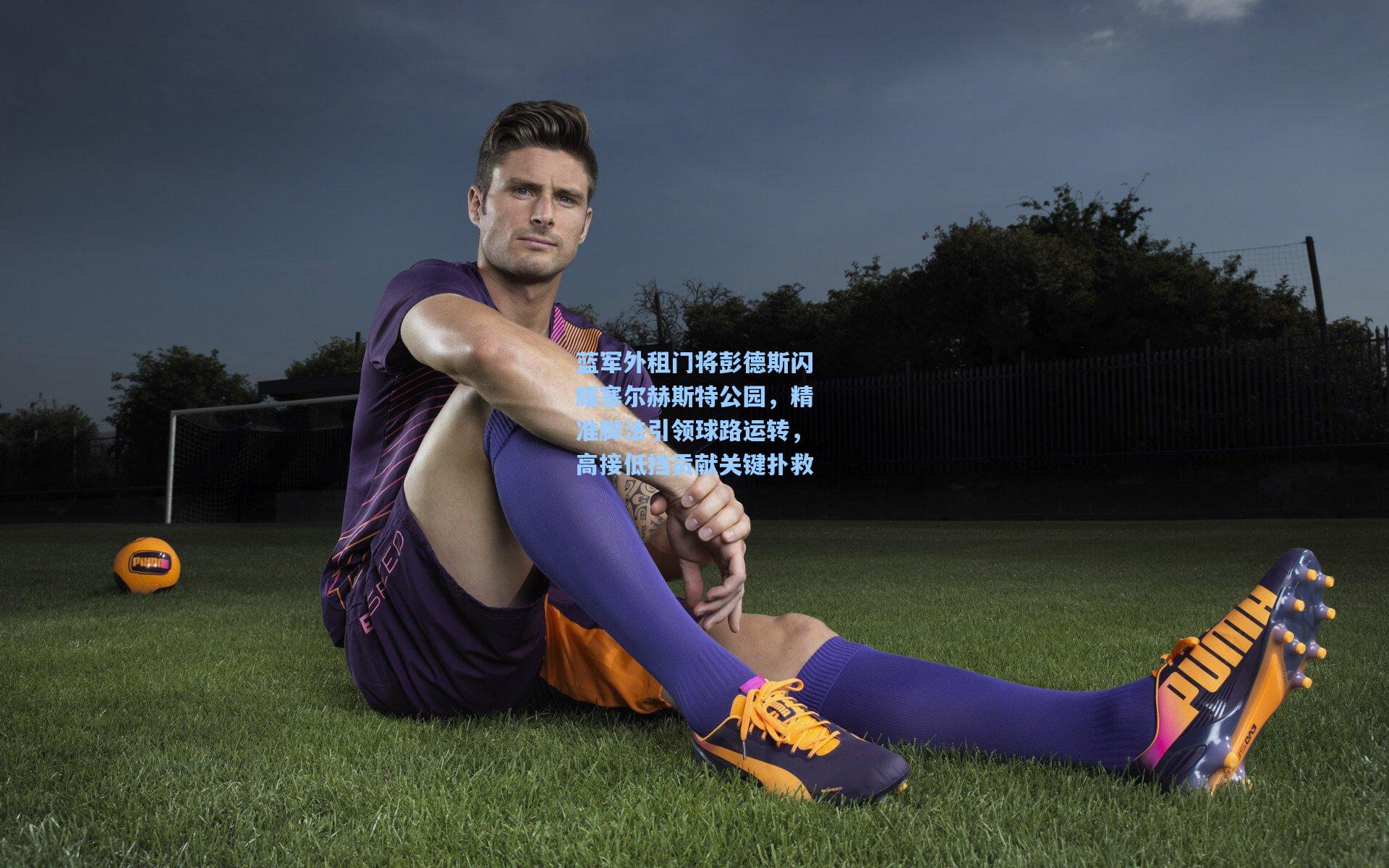 蓝军外租门将彭德斯闪耀塞尔赫斯特公园，精准脚法引领球路运转，高接低挡贡献关键扑救