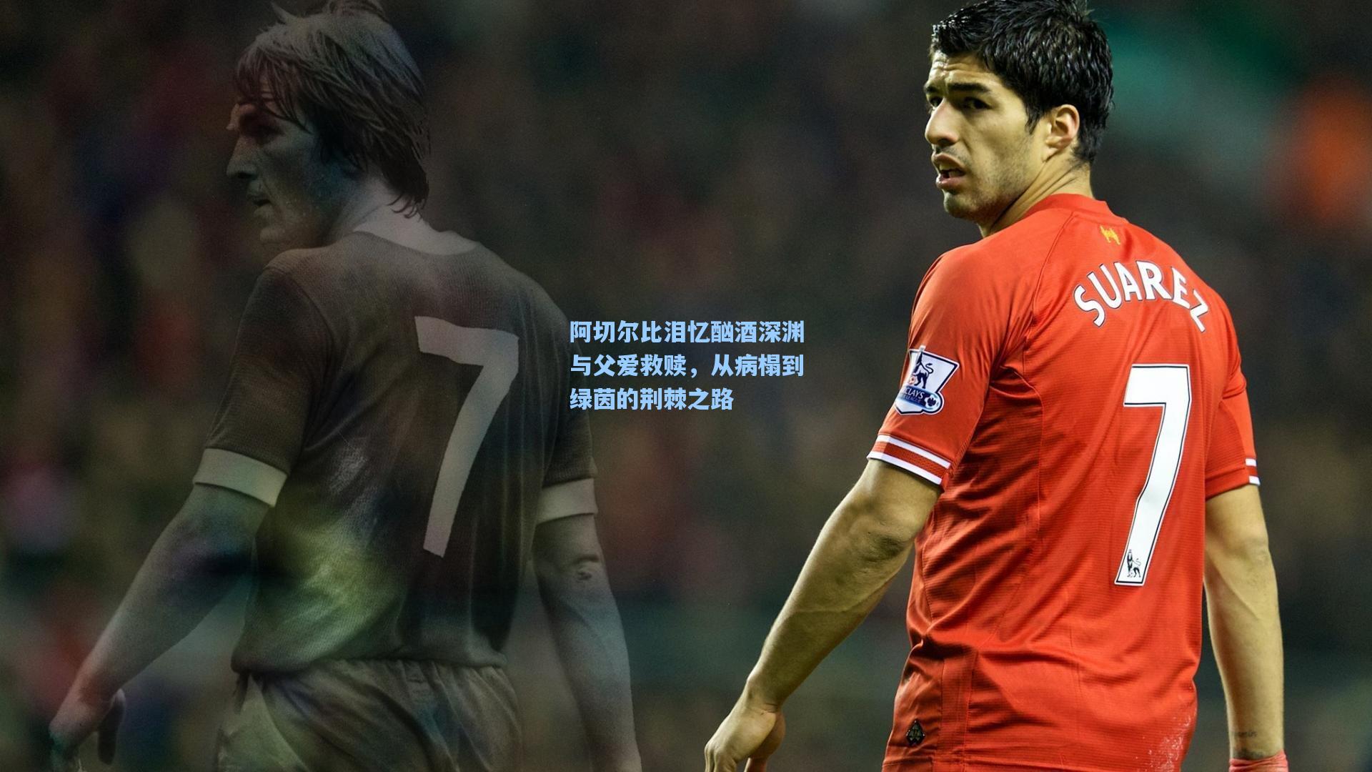 阿切尔比泪忆酗酒深渊与父爱救赎，从病榻到绿茵的荆棘之路