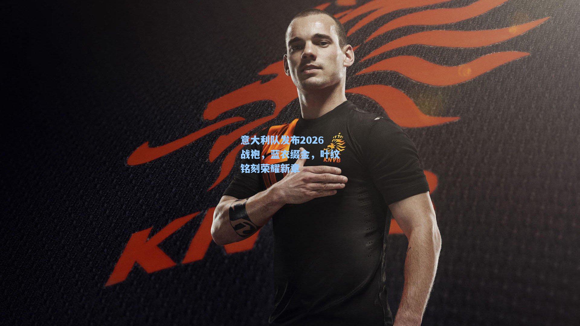 意大利队发布2026战袍，蓝衣缀金，叶纹铭刻荣耀新章