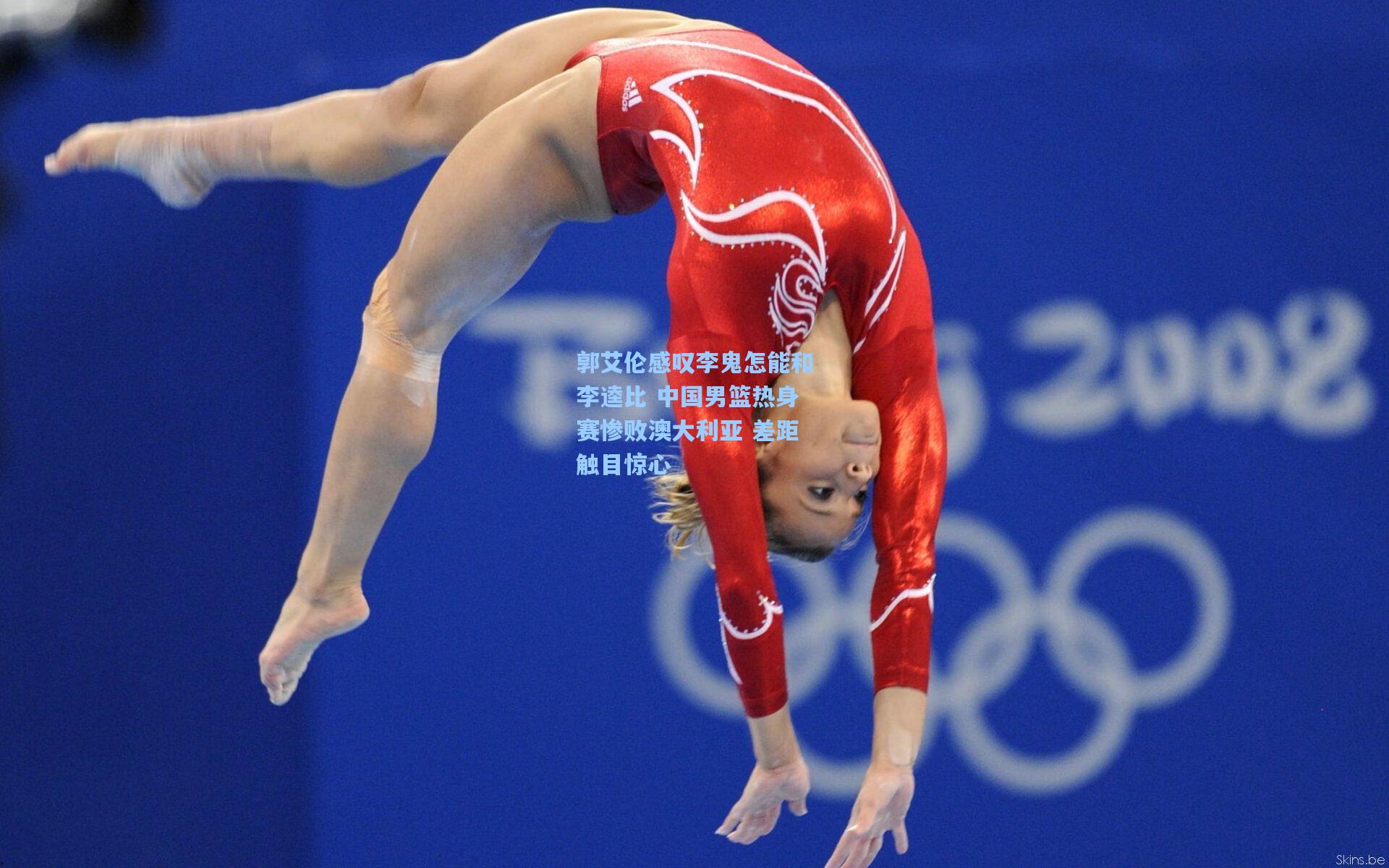 郭艾伦感叹李鬼怎能和李逵比 中国男篮热身赛惨败澳大利亚 差距触目惊心