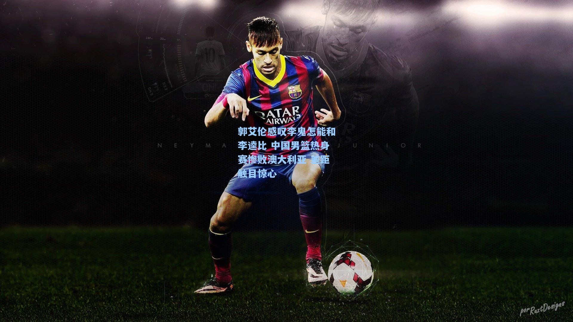 郭艾伦感叹李鬼怎能和李逵比 中国男篮热身赛惨败澳大利亚 差距触目惊心