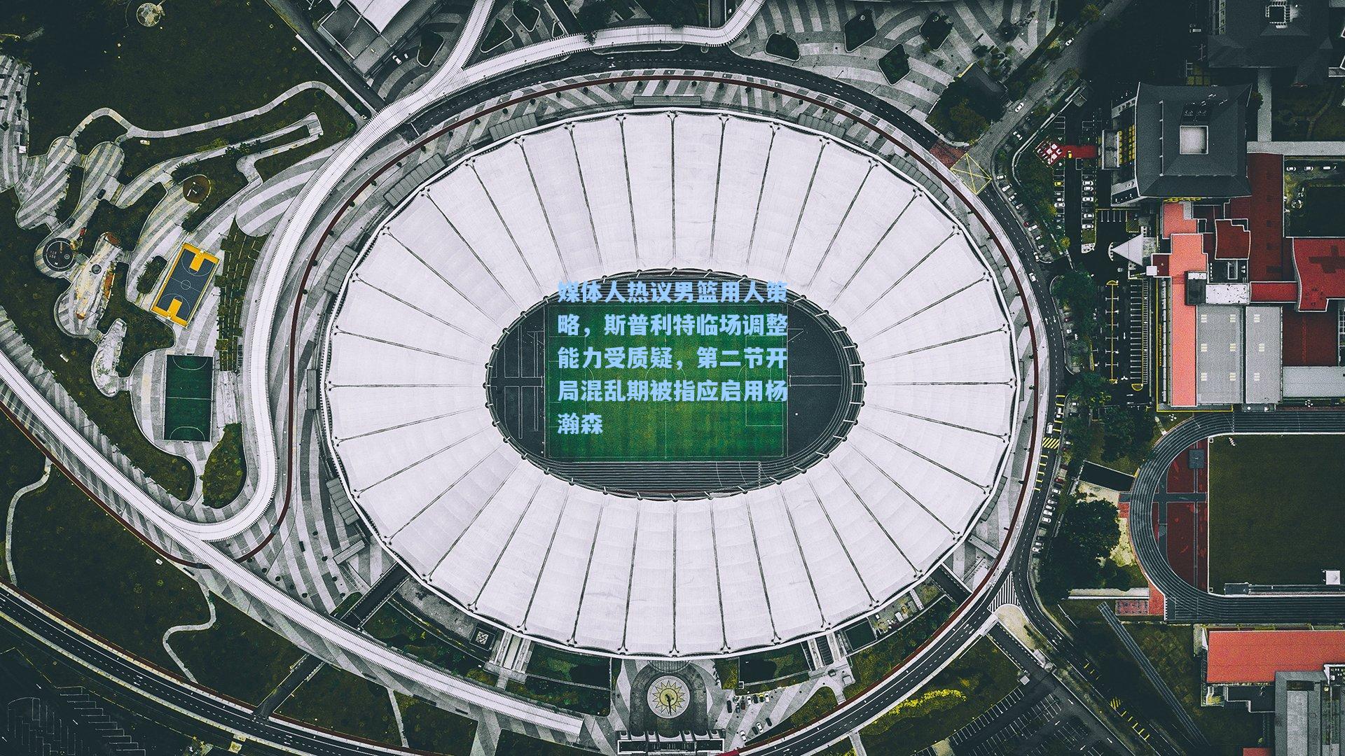 媒体人热议男篮用人策略，斯普利特临场调整能力受质疑，第二节开局混乱期被指应启用杨瀚森