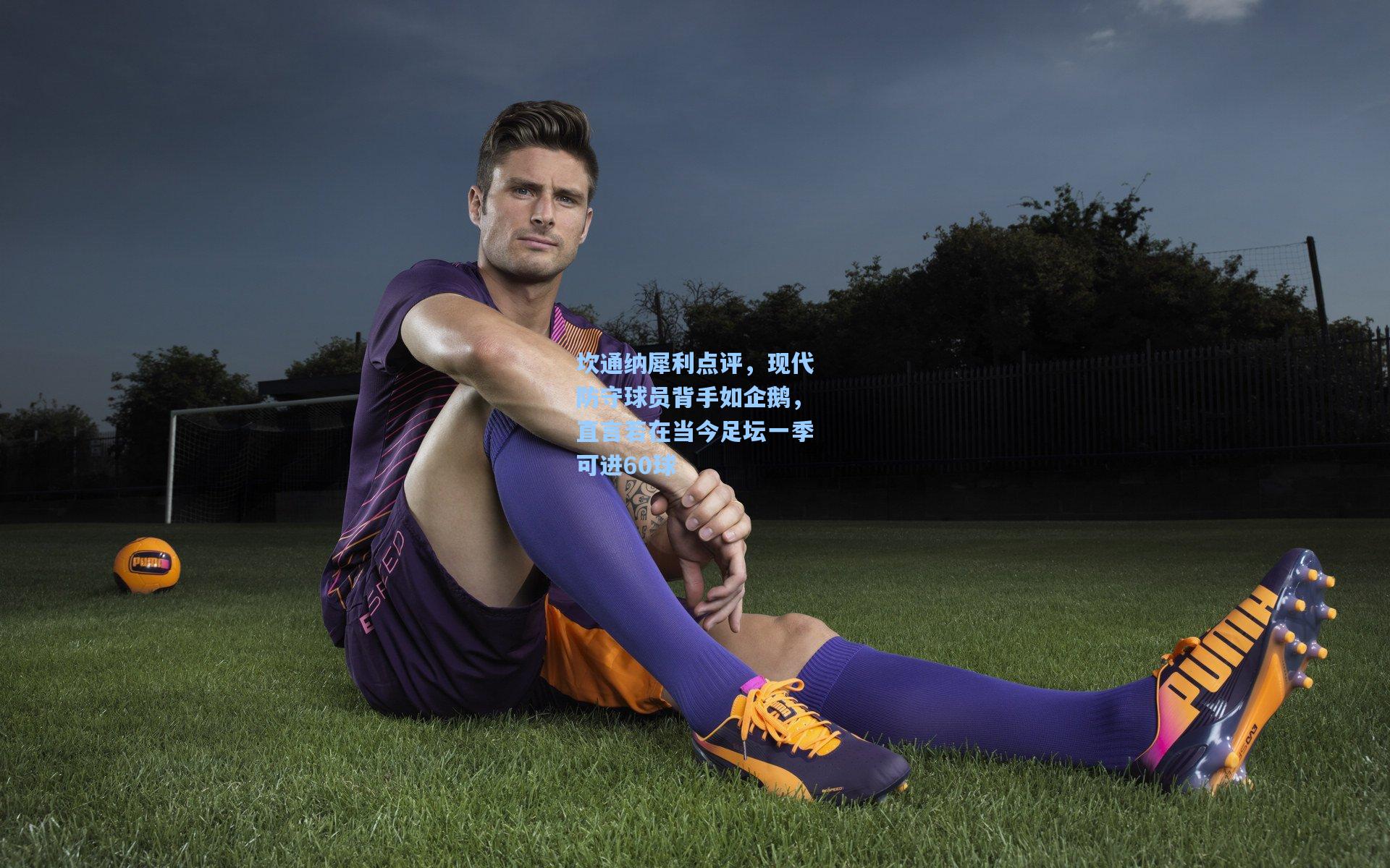 坎通纳犀利点评，现代防守球员背手如企鹅，直言若在当今足坛一季可进60球