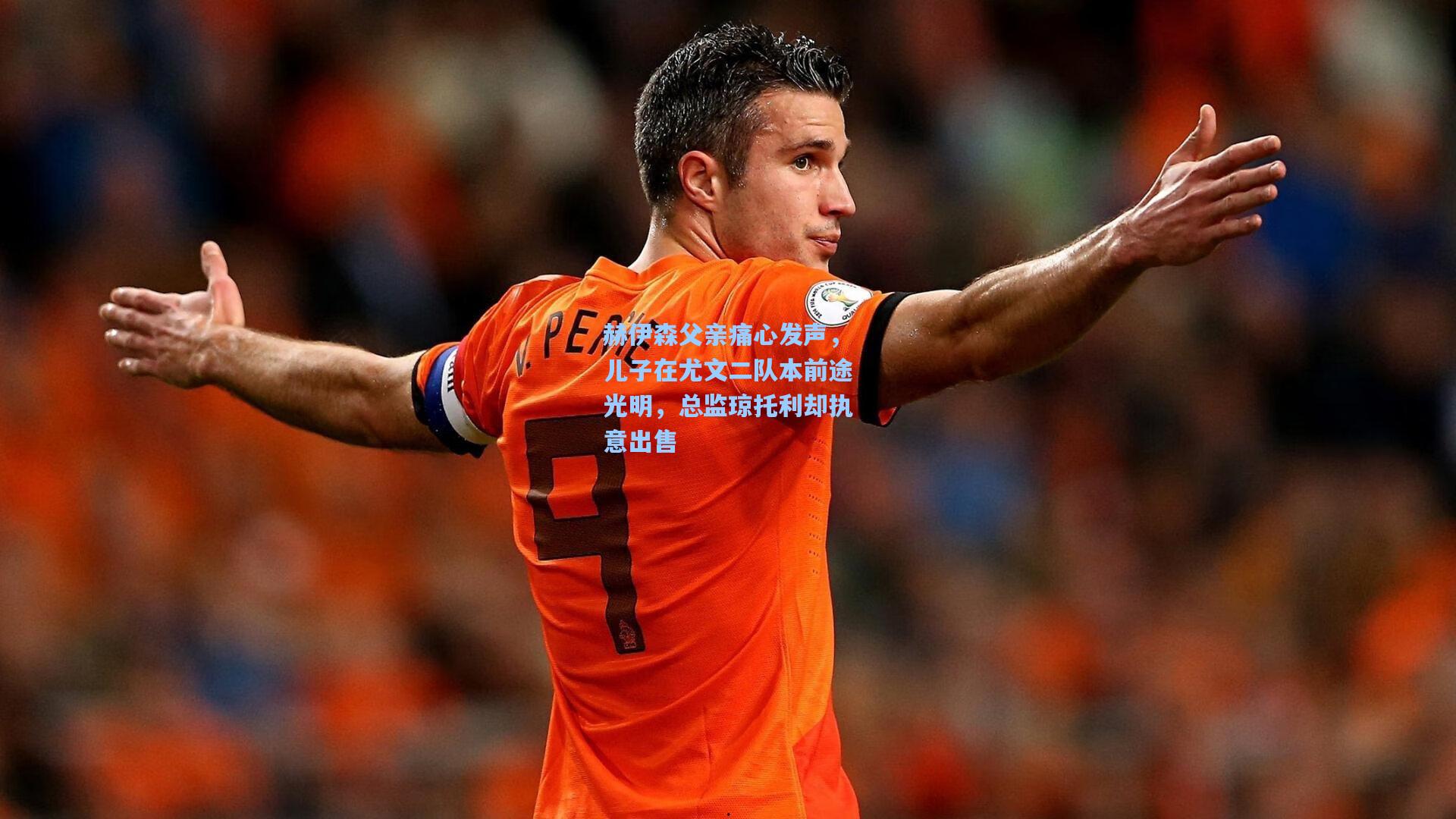 赫伊森父亲痛心发声,儿子在尤文二队本前途光明,总监琼托利却执意出售